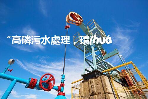 “高磷污水處理，環(huán)保先鋒，守護(hù)碧水藍(lán)天！”